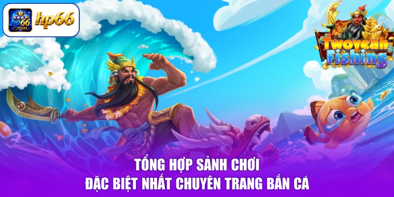 Tổng hợp sảnh chơi đặc biệt nhất chuyên trang bắn cá